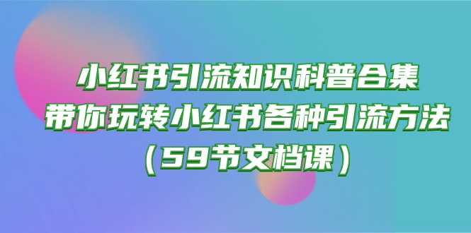 （10223期）小红书引流知识科普合集，带你玩转小红书各种引流方法（59节文档课）-学小盏